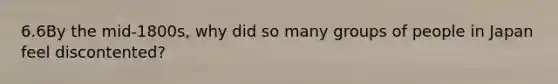 6.6By the mid-1800s, why did so many groups of people in Japan feel discontented?