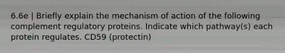 6.6e | Briefly explain the mechanism of action of the following complement regulatory proteins. Indicate which pathway(s) each protein regulates. CD59 (protectin)