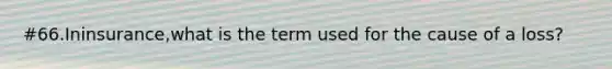 #66.Ininsurance,what is the term used for the cause of a loss?