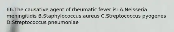 66.The causative agent of rheumatic fever is: A.Neisseria meningitidis B.Staphylococcus aureus C.Streptococcus pyogenes D.Streptococcus pneumoniae