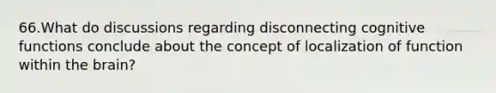 66.What do discussions regarding disconnecting cognitive functions conclude about the concept of localization of function within the brain?