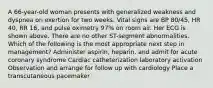 A 66-year-old woman presents with generalized weakness and dyspnea on exertion for two weeks. Vital signs are BP 80/45, HR 40, RR 16, and pulse oximetry 97% on room air. Her ECG is shown above. There are no other ST-segment abnormalities. Which of the following is the most appropriate next step in management? Administer aspirin, heparin, and admit for acute coronary syndrome Cardiac catheterization laboratory activation Observation and arrange for follow up with cardiology Place a transcutaneous pacemaker