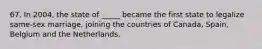 67. In 2004, the state of _____ became the first state to legalize same-sex marriage, joining the countries of Canada, Spain, Belgium and the Netherlands.