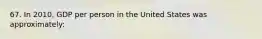 67. In 2010, GDP per person in the United States was approximately: