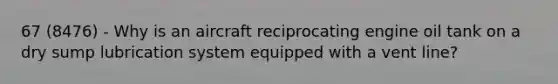 67 (8476) - Why is an aircraft reciprocating engine oil tank on a dry sump lubrication system equipped with a vent line?