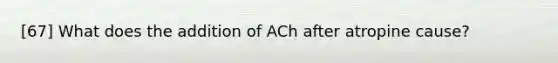 [67] What does the addition of ACh after atropine cause?