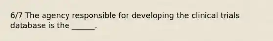 6/7 The agency responsible for developing the clinical trials database is the ______.