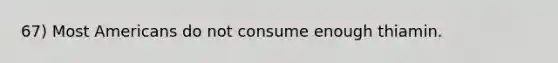 67) Most Americans do not consume enough thiamin.