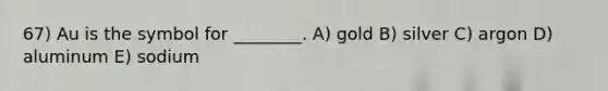 67) Au is the symbol for ________. A) gold B) silver C) argon D) aluminum E) sodium