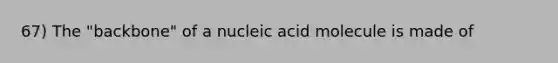 67) The "backbone" of a nucleic acid molecule is made of