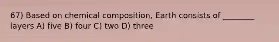 67) Based on <a href='https://www.questionai.com/knowledge/kyw8ckUHTv-chemical-composition' class='anchor-knowledge'>chemical composition</a>, Earth consists of ________ layers A) five B) four C) two D) three