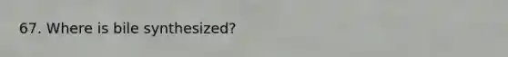 67. Where is bile synthesized?