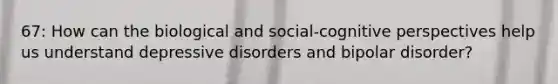 67: How can the biological and social-cognitive perspectives help us understand depressive disorders and bipolar disorder?