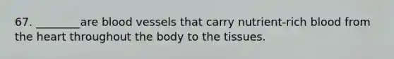 67. ________are <a href='https://www.questionai.com/knowledge/kZJ3mNKN7P-blood-vessels' class='anchor-knowledge'>blood vessels</a> that carry nutrient-rich blood from <a href='https://www.questionai.com/knowledge/kya8ocqc6o-the-heart' class='anchor-knowledge'>the heart</a> throughout the body to the tissues.