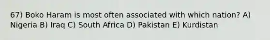 67) Boko Haram is most often associated with which nation? A) Nigeria B) Iraq C) South Africa D) Pakistan E) Kurdistan