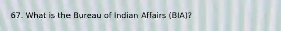 67. What is the Bureau of Indian Affairs (BIA)?