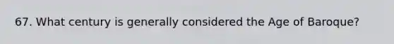 67. What century is generally considered the Age of Baroque?