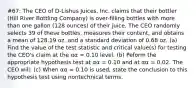 #67: The CEO of D-Lishus Juices, Inc. claims that their bottler (Hill River Bottling Company) is over-filling bottles with more than one gallon (128 ounces) of their juice. The CEO randomly selects 39 of these bottles, measures their content, and obtains a mean of 128.19 oz. and a standard deviation of 0.68 oz. (a) Find the value of the test statistic and critical value(s) for testing the CEO's claim at the αα = 0.10 level. (b) Peform the appropriate hypothesis test at αα = 0.10 and at αα = 0.02. The CEO will: (c) When αα = 0.10 is used, state the conclusion to this hypothesis test using nontechnical terms.