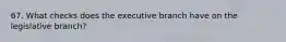 67. What checks does the executive branch have on the legislative branch?