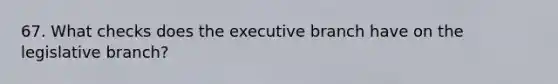 67. What checks does <a href='https://www.questionai.com/knowledge/kBllUhZHhd-the-executive-branch' class='anchor-knowledge'>the executive branch</a> have on the legislative branch?