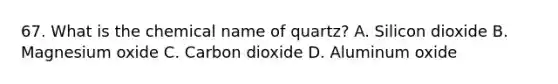 67. What is the chemical name of quartz? A. Silicon dioxide B. Magnesium oxide C. Carbon dioxide D. Aluminum oxide