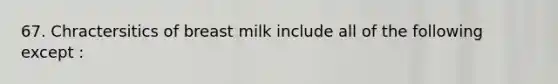 67. Chractersitics of breast milk include all of the following except :