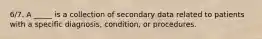 6/7. A _____ is a collection of secondary data related to patients with a specific diagnosis, condition, or procedures.