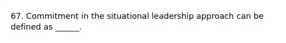 67. Commitment in the situational leadership approach can be defined as ______.