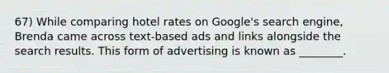 67) While comparing hotel rates on Google's search engine, Brenda came across text-based ads and links alongside the search results. This form of advertising is known as ________.