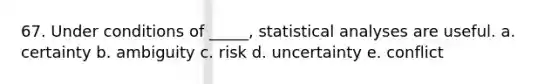 67. Under conditions of _____, statistical analyses are useful. a. certainty b. ambiguity c. risk d. uncertainty e. conflict