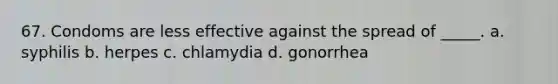 67. Condoms are less effective against the spread of _____. a. syphilis b. herpes c. chlamydia d. gonorrhea