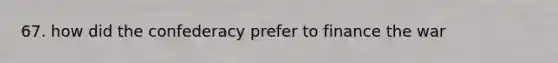 67. how did the confederacy prefer to finance the war