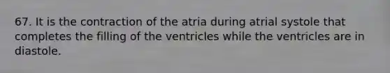 67. It is the contraction of the atria during atrial systole that completes the filling of the ventricles while the ventricles are in diastole.