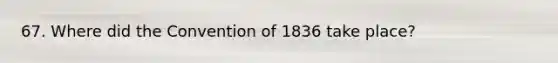 67. Where did the Convention of 1836 take place?