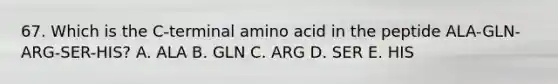 67. Which is the C-terminal amino acid in the peptide ALA-GLN-ARG-SER-HIS? A. ALA B. GLN C. ARG D. SER E. HIS