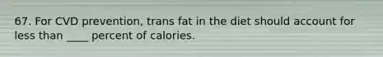 67. For CVD prevention, trans fat in the diet should account for less than ____ percent of calories.