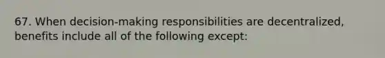 67. When decision-making responsibilities are decentralized, benefits include all of the following except: