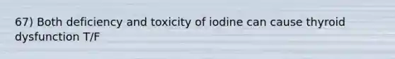 67) Both deficiency and toxicity of iodine can cause thyroid dysfunction T/F