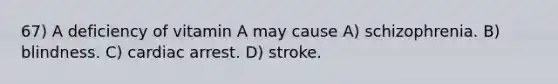 67) A deficiency of vitamin A may cause A) schizophrenia. B) blindness. C) cardiac arrest. D) stroke.