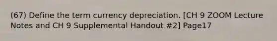 (67) Define the term currency depreciation. [CH 9 ZOOM Lecture Notes and CH 9 Supplemental Handout #2] Page17