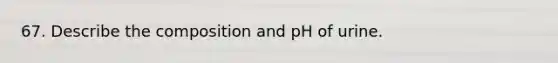 67. Describe the composition and pH of urine.