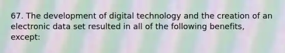 67. The development of digital technology and the creation of an electronic data set resulted in all of the following benefits, except: