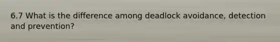 6.7 What is the difference among deadlock avoidance, detection and prevention?