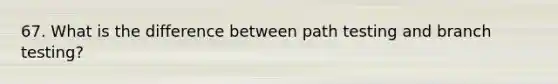 67. What is the difference between path testing and branch testing?