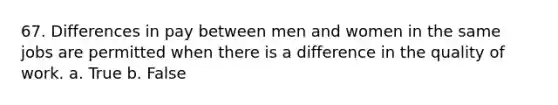 67. Differences in pay between men and women in the same jobs are permitted when there is a difference in the quality of work. a. True b. False