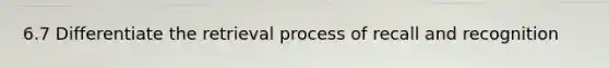 6.7 Differentiate the retrieval process of recall and recognition