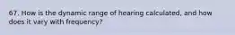 67. How is the dynamic range of hearing calculated, and how does it vary with frequency?