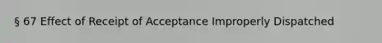 § 67 Effect of Receipt of Acceptance Improperly Dispatched