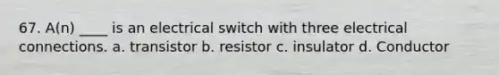 67. A(n) ____ is an electrical switch with three electrical connections. a. transistor b. resistor c. insulator d. Conductor