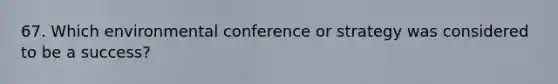 67. Which environmental conference or strategy was considered to be a success?